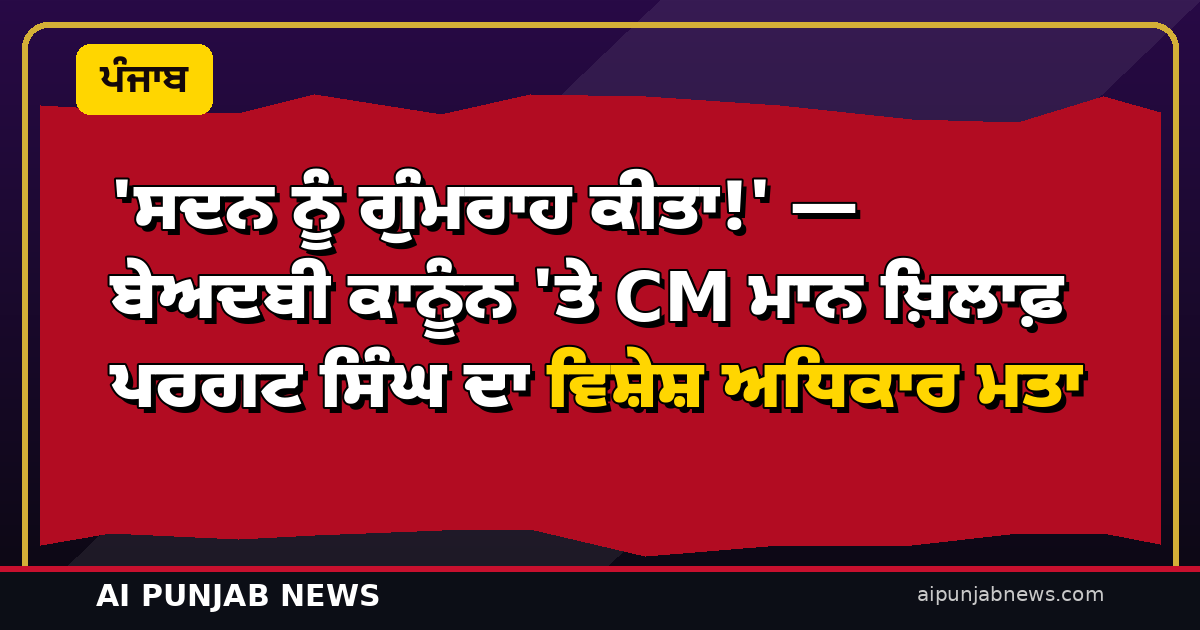 ‘ਸਦਨ ਨੂੰ ਗੁੰਮਰਾਹ ਕੀਤਾ!’ — ਬੇਅਦਬੀ ਕਾਨੂੰਨ ‘ਤੇ CM ਮਾਨ ਖ਼ਿਲਾਫ਼ ਪਰਗਟ ਸਿੰਘ ਦਾ ਵਿਸ਼ੇਸ਼ ਅਧਿਕਾਰ ਮਤਾ