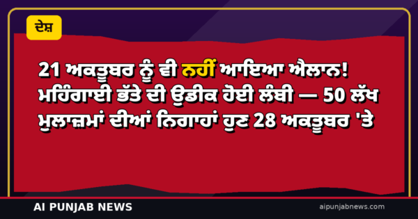 21 ਅਕਤੂਬਰ ਨੂੰ ਵੀ ਨਹੀਂ ਆਇਆ ਐਲਾਨ! ਮਹਿੰਗਾਈ ਭੱਤੇ ਦੀ ਉਡੀਕ ਹੋਈ ਲੰਬੀ — 50 ਲੱਖ ਮੁਲਾਜ਼ਮਾਂ ਦੀਆਂ ਨਿਗਾਹਾਂ ਹੁਣ 28 ਅਕਤੂਬਰ ‘ਤੇ