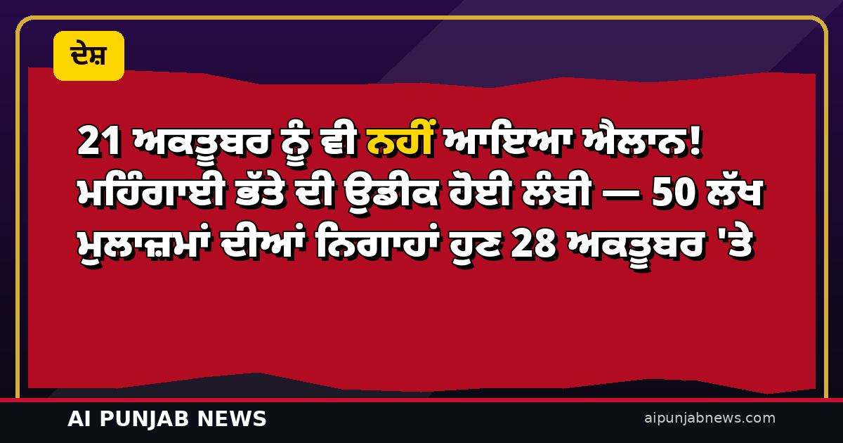 21 ਅਕਤੂਬਰ ਨੂੰ ਵੀ ਨਹੀਂ ਆਇਆ ਐਲਾਨ! ਮਹਿੰਗਾਈ ਭੱਤੇ ਦੀ ਉਡੀਕ ਹੋਈ ਲੰਬੀ — 50 ਲੱਖ ਮੁਲਾਜ਼ਮਾਂ ਦੀਆਂ ਨਿਗਾਹਾਂ ਹੁਣ 28 ਅਕਤੂਬਰ ‘ਤੇ