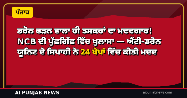 ਡਰੋਨ ਫੜਨ ਵਾਲਾ ਹੀ ਤਸਕਰਾਂ ਦਾ ਮਦਦਗਾਰ! NCB ਦੀ ਪੁੱਛਗਿੱਛ ਵਿੱਚ ਖੁਲਾਸਾ — ਐਂਟੀ-ਡਰੋਨ ਯੂਨਿਟ ਦੇ ਸਿਪਾਹੀ ਨੇ 24 ਖੇਪਾਂ ਵਿੱਚ ਕੀਤੀ ਮਦਦ