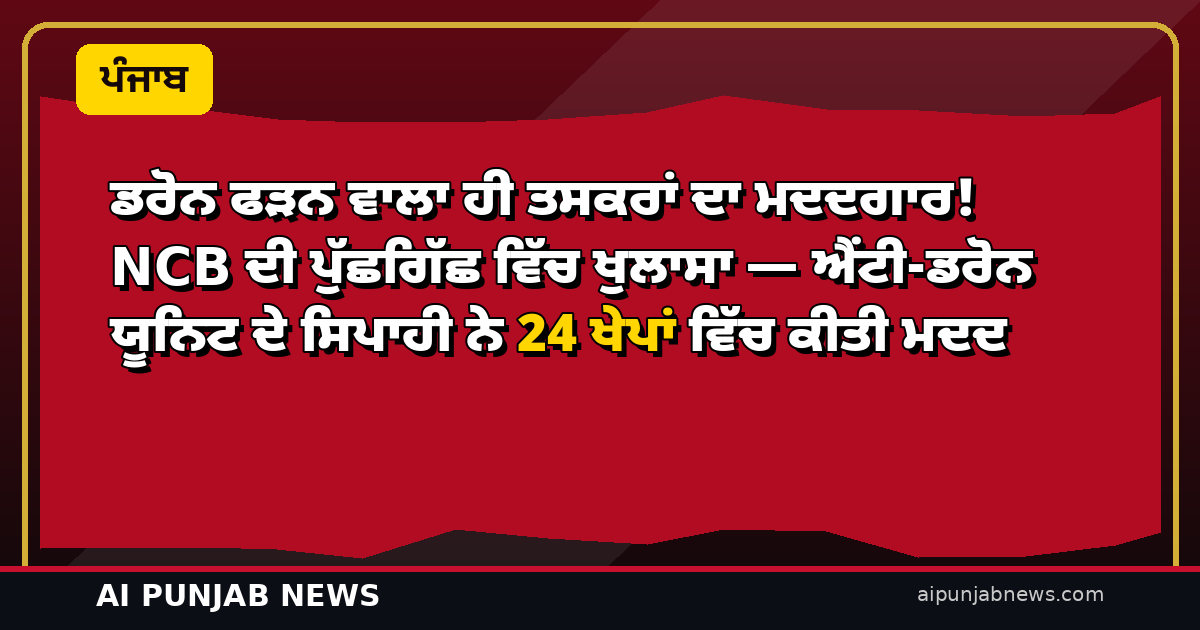 ਡਰੋਨ ਫੜਨ ਵਾਲਾ ਹੀ ਤਸਕਰਾਂ ਦਾ ਮਦਦਗਾਰ! NCB ਦੀ ਪੁੱਛਗਿੱਛ ਵਿੱਚ ਖੁਲਾਸਾ — ਐਂਟੀ-ਡਰੋਨ ਯੂਨਿਟ ਦੇ ਸਿਪਾਹੀ ਨੇ 24 ਖੇਪਾਂ ਵਿੱਚ ਕੀਤੀ ਮਦਦ