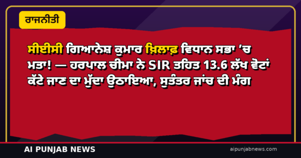 ਸੀਈਸੀ ਗਿਆਨੇਸ਼ ਕੁਮਾਰ ਖ਼ਿਲਾਫ਼ ਵਿਧਾਨ ਸਭਾ ’ਚ ਮਤਾ! — ਹਰਪਾਲ ਚੀਮਾ ਨੇ SIR ਤਹਿਤ 13.6 ਲੱਖ ਵੋਟਾਂ ਕੱਟੇ ਜਾਣ ਦਾ ਮੁੱਦਾ ਉਠਾਇਆ, ਸੁਤੰਤਰ ਜਾਂਚ ਦੀ ਮੰਗ