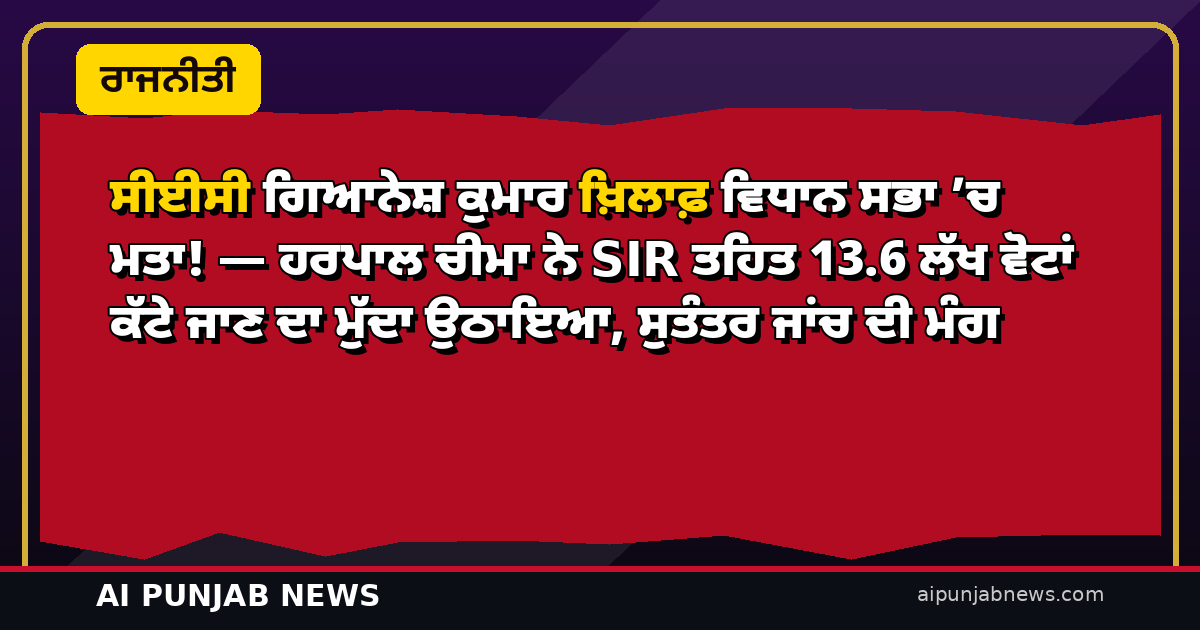 ਸੀਈਸੀ ਗਿਆਨੇਸ਼ ਕੁਮਾਰ ਖ਼ਿਲਾਫ਼ ਵਿਧਾਨ ਸਭਾ ’ਚ ਮਤਾ! — ਹਰਪਾਲ ਚੀਮਾ ਨੇ SIR ਤਹਿਤ 13.6 ਲੱਖ ਵੋਟਾਂ ਕੱਟੇ ਜਾਣ ਦਾ ਮੁੱਦਾ ਉਠਾਇਆ, ਸੁਤੰਤਰ ਜਾਂਚ ਦੀ ਮੰਗ