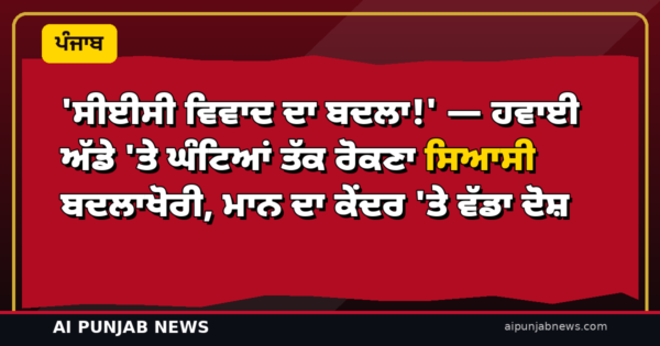 ‘ਸੀਈਸੀ ਵਿਵਾਦ ਦਾ ਬਦਲਾ!’ — ਹਵਾਈ ਅੱਡੇ ‘ਤੇ ਘੰਟਿਆਂ ਤੱਕ ਰੋਕਣਾ ਸਿਆਸੀ ਬਦਲਾਖੋਰੀ, ਮਾਨ ਦਾ ਕੇਂਦਰ ‘ਤੇ ਵੱਡਾ ਦੋਸ਼
