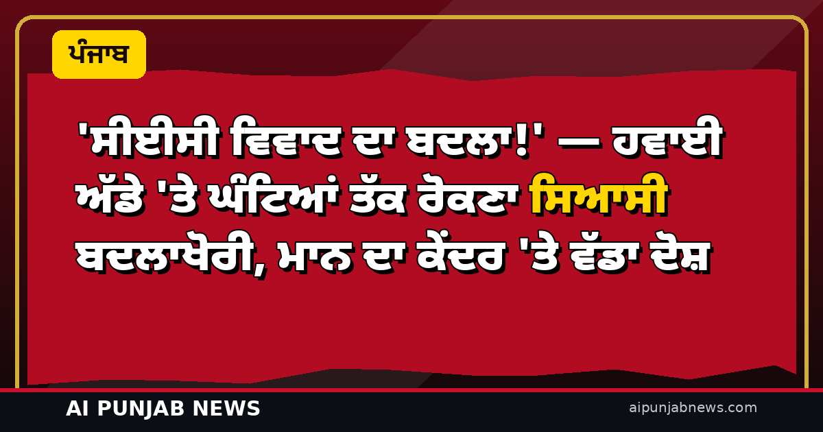 ‘ਸੀਈਸੀ ਵਿਵਾਦ ਦਾ ਬਦਲਾ!’ — ਹਵਾਈ ਅੱਡੇ ‘ਤੇ ਘੰਟਿਆਂ ਤੱਕ ਰੋਕਣਾ ਸਿਆਸੀ ਬਦਲਾਖੋਰੀ, ਮਾਨ ਦਾ ਕੇਂਦਰ ‘ਤੇ ਵੱਡਾ ਦੋਸ਼