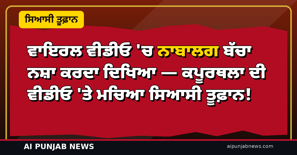ਵਾਇਰਲ ਵੀਡੀਓ ‘ਚ ਨਾਬਾਲਗ ਬੱਚਾ ਨਸ਼ਾ ਕਰਦਾ ਦਿਖਿਆ — ਕਪੂਰਥਲਾ ਦੀ ਵੀਡੀਓ ‘ਤੇ ਮਚਿਆ ਸਿਆਸੀ ਤੂਫ਼ਾਨ!