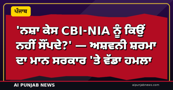 ‘ਨਸ਼ਾ ਕੇਸ CBI-NIA ਨੂੰ ਕਿਉਂ ਨਹੀਂ ਸੌਂਪਦੇ?’ — ਅਸ਼ਵਨੀ ਸ਼ਰਮਾ ਦਾ ਮਾਨ ਸਰਕਾਰ ’ਤੇ ਵੱਡਾ ਹਮਲਾ