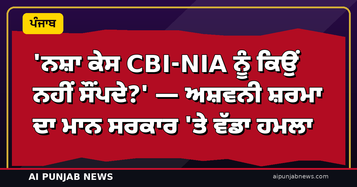 ‘ਨਸ਼ਾ ਕੇਸ CBI-NIA ਨੂੰ ਕਿਉਂ ਨਹੀਂ ਸੌਂਪਦੇ?’ — ਅਸ਼ਵਨੀ ਸ਼ਰਮਾ ਦਾ ਮਾਨ ਸਰਕਾਰ ’ਤੇ ਵੱਡਾ ਹਮਲਾ