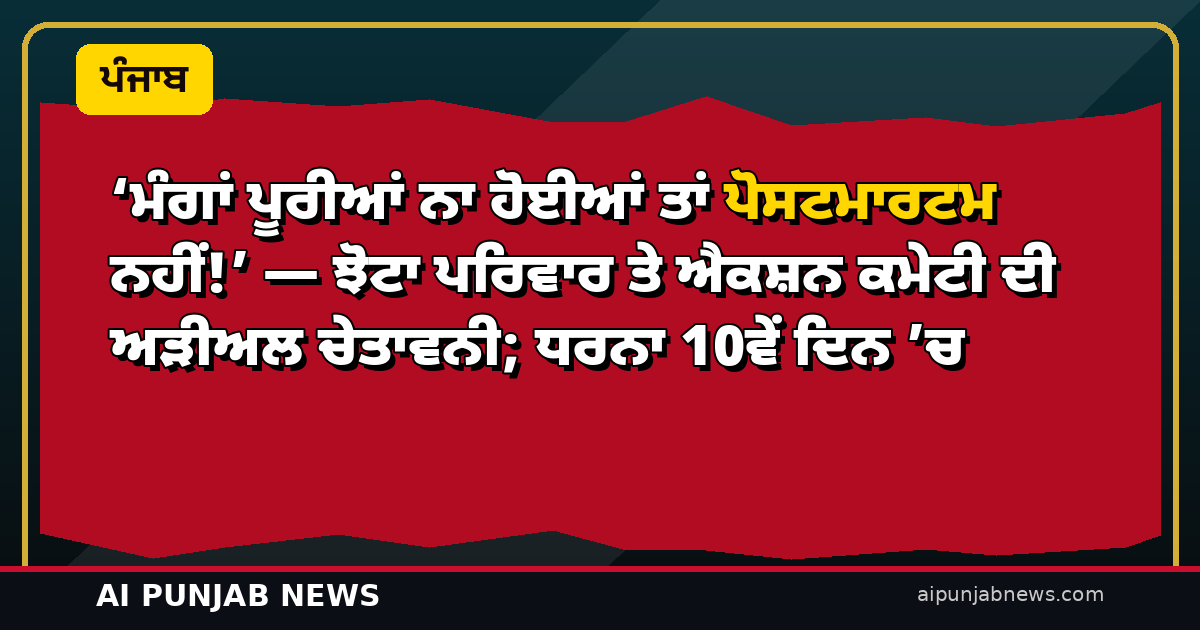 ‘ਮੰਗਾਂ ਪੂਰੀਆਂ ਨਾ ਹੋਈਆਂ ਤਾਂ ਪੋਸਟਮਾਰਟਮ ਨਹੀਂ!’ — ਝੋਟਾ ਪਰਿਵਾਰ ਤੇ ਐਕਸ਼ਨ ਕਮੇਟੀ ਦੀ ਅੜੀਅਲ ਚੇਤਾਵਨੀ; ਧਰਨਾ 10ਵੇਂ ਦਿਨ ’ਚ
