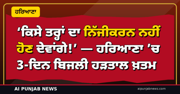 ‘ਕਿਸੇ ਤਰ੍ਹਾਂ ਦਾ ਨਿੱਜੀਕਰਨ ਨਹੀਂ ਹੋਣ ਦੇਵਾਂਗੇ!’ — ਹਰਿਆਣਾ ’ਚ 3-ਦਿਨ ਬਿਜਲੀ ਹੜਤਾਲ ਖ਼ਤਮ; CM ਸੈਣੀ ਨੇ ਧਾਰਾ 108 ਲਗਾਈ