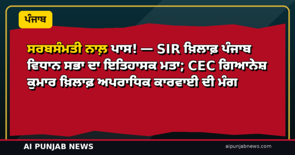 ਸਰਬਸੰਮਤੀ ਨਾਲ਼ ਪਾਸ! — SIR ਖ਼ਿਲਾਫ਼ ਪੰਜਾਬ ਵਿਧਾਨ ਸਭਾ ਦਾ ਇਤਿਹਾਸਕ ਮਤਾ; CEC ਗਿਆਨੇਸ਼ ਕੁਮਾਰ ਖ਼ਿਲਾਫ਼ ਅਪਰਾਧਿਕ ਕਾਰਵਾਈ ਦੀ ਮੰਗ