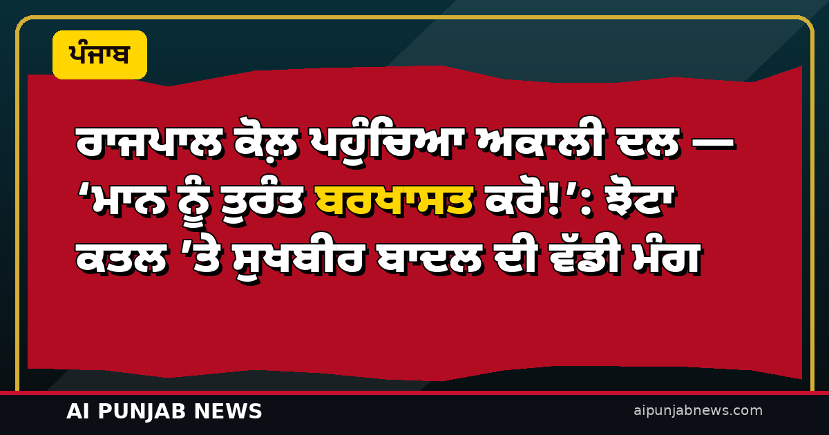 ਰਾਜਪਾਲ ਕੋਲ਼ ਪਹੁੰਚਿਆ ਅਕਾਲੀ ਦਲ — ‘ਮਾਨ ਨੂੰ ਤੁਰੰਤ ਬਰਖਾਸਤ ਕਰੋ!’: ਝੋਟਾ ਕਤਲ ’ਤੇ ਸੁਖਬੀਰ ਬਾਦਲ ਦੀ ਵੱਡੀ ਮੰਗ