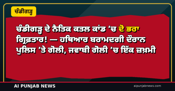 ਚੰਡੀਗੜ੍ਹ ਦੇ ਨੈਤਿਕ ਕਤਲ ਕਾਂਡ ’ਚ ਦੋ ਭਰਾ ਗ੍ਰਿਫ਼ਤਾਰ! — ਹਥਿਆਰ ਬਰਾਮਦਗੀ ਦੌਰਾਨ ਪੁਲਿਸ ’ਤੇ ਗੋਲੀ, ਜਵਾਬੀ ਗੋਲੀ ’ਚ ਇੱਕ ਜ਼ਖ਼ਮੀ