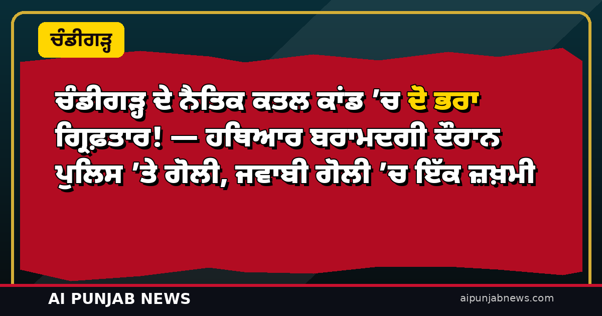 ਚੰਡੀਗੜ੍ਹ ਦੇ ਨੈਤਿਕ ਕਤਲ ਕਾਂਡ ’ਚ ਦੋ ਭਰਾ ਗ੍ਰਿਫ਼ਤਾਰ! — ਹਥਿਆਰ ਬਰਾਮਦਗੀ ਦੌਰਾਨ ਪੁਲਿਸ ’ਤੇ ਗੋਲੀ, ਜਵਾਬੀ ਗੋਲੀ ’ਚ ਇੱਕ ਜ਼ਖ਼ਮੀ