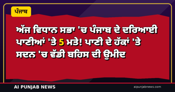 ਅੱਜ ਵਿਧਾਨ ਸਭਾ ‘ਚ ਪੰਜਾਬ ਦੇ ਦਰਿਆਈ ਪਾਣੀਆਂ ‘ਤੇ 5 ਮਤੇ! ਪਾਣੀ ਦੇ ਹੱਕਾਂ ‘ਤੇ ਸਦਨ ‘ਚ ਵੱਡੀ ਬਹਿਸ ਦੀ ਉਮੀਦ