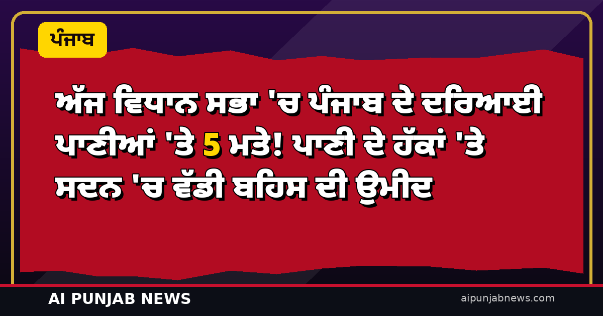 ਅੱਜ ਵਿਧਾਨ ਸਭਾ ‘ਚ ਪੰਜਾਬ ਦੇ ਦਰਿਆਈ ਪਾਣੀਆਂ ‘ਤੇ 5 ਮਤੇ! ਪਾਣੀ ਦੇ ਹੱਕਾਂ ‘ਤੇ ਸਦਨ ‘ਚ ਵੱਡੀ ਬਹਿਸ ਦੀ ਉਮੀਦ