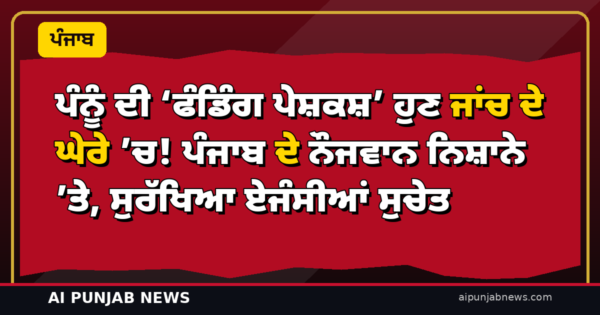 ਪੰਨੂੰ ਦੀ ‘ਫੰਡਿੰਗ ਪੇਸ਼ਕਸ਼’ ਹੁਣ ਜਾਂਚ ਦੇ ਘੇਰੇ ’ਚ! ਪੰਜਾਬ ਦੇ ਨੌਜਵਾਨ ਨਿਸ਼ਾਨੇ ’ਤੇ, ਸੁਰੱਖਿਆ ਏਜੰਸੀਆਂ ਸੁਚੇਤ