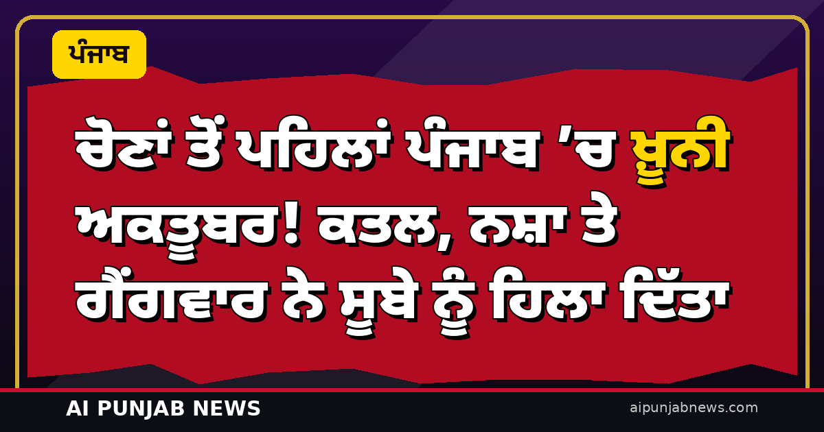 ਚੋਣਾਂ ਤੋਂ ਪਹਿਲਾਂ ਪੰਜਾਬ ’ਚ ਖ਼ੂਨੀ ਅਕਤੂਬਰ! ਕਤਲ, ਨਸ਼ਾ ਤੇ ਗੈਂਗਵਾਰ ਨੇ ਸੂਬੇ ਨੂੰ ਹਿਲਾ ਦਿੱਤਾ