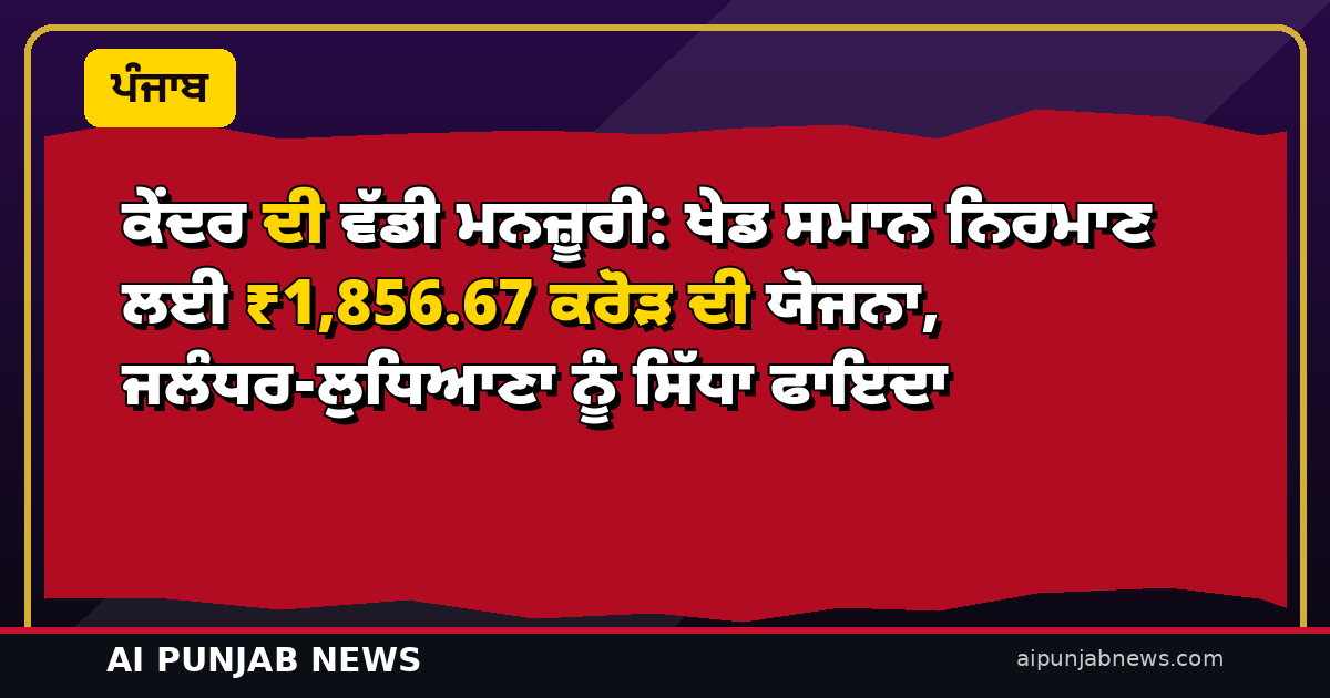 ਕੇਂਦਰ ਦੀ ਵੱਡੀ ਮਨਜ਼ੂਰੀ: ਖੇਡ ਸਮਾਨ ਨਿਰਮਾਣ ਲਈ ₹1,856.67 ਕਰੋੜ ਦੀ ਯੋਜਨਾ, ਜਲੰਧਰ-ਲੁਧਿਆਣਾ ਨੂੰ ਸਿੱਧਾ ਫਾਇਦਾ