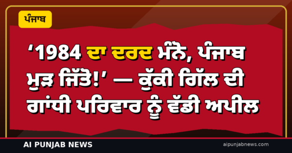 ‘1984 ਦਾ ਦਰਦ ਮੰਨੋ, ਪੰਜਾਬ ਮੁੜ ਜਿੱਤੋ!’ — ਕੁੱਕੀ ਗਿੱਲ ਦੀ ਗਾਂਧੀ ਪਰਿਵਾਰ ਨੂੰ ਵੱਡੀ ਅਪੀਲ