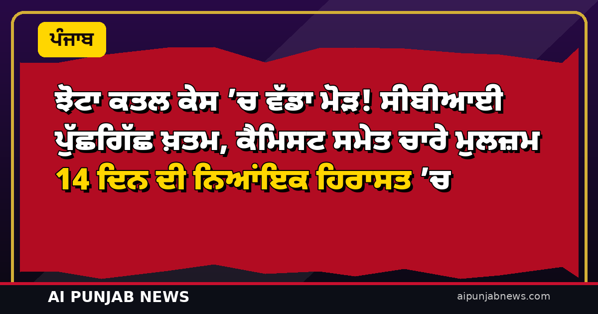 ਝੋਟਾ ਕਤਲ ਕੇਸ ’ਚ ਵੱਡਾ ਮੋੜ! ਸੀਬੀਆਈ ਪੁੱਛਗਿੱਛ ਖ਼ਤਮ, ਕੈਮਿਸਟ ਸਮੇਤ ਚਾਰੇ ਮੁਲਜ਼ਮ 14 ਦਿਨ ਦੀ ਨਿਆਂਇਕ ਹਿਰਾਸਤ ’ਚ