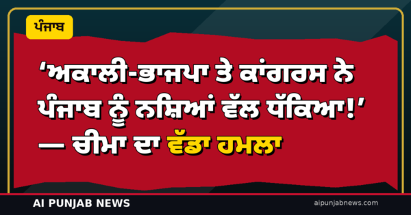 ‘ਅਕਾਲੀ-ਭਾਜਪਾ ਤੇ ਕਾਂਗਰਸ ਨੇ ਪੰਜਾਬ ਨੂੰ ਨਸ਼ਿਆਂ ਵੱਲ ਧੱਕਿਆ!’ — ਚੀਮਾ ਦਾ ਵੱਡਾ ਹਮਲਾ