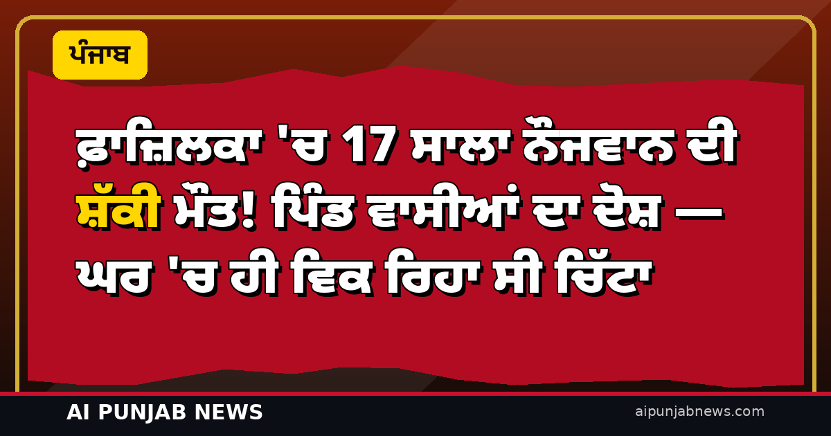 ਫ਼ਾਜ਼ਿਲਕਾ ‘ਚ 17 ਸਾਲਾ ਨੌਜਵਾਨ ਦੀ ਸ਼ੱਕੀ ਮੌਤ! ਪਿੰਡ ਵਾਸੀਆਂ ਦਾ ਦੋਸ਼ — ਘਰ ‘ਚ ਹੀ ਵਿਕ ਰਿਹਾ ਸੀ ਚਿੱਟਾ