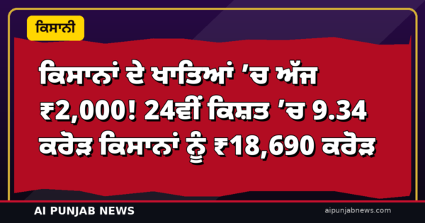 ਕਿਸਾਨਾਂ ਦੇ ਖਾਤਿਆਂ ’ਚ ਅੱਜ ₹2,000! 24ਵੀਂ ਕਿਸ਼ਤ ’ਚ 9.34 ਕਰੋੜ ਕਿਸਾਨਾਂ ਨੂੰ ₹18,690 ਕਰੋੜ