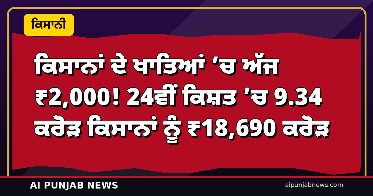 ਕਿਸਾਨਾਂ ਦੇ ਖਾਤਿਆਂ ’ਚ ਅੱਜ ₹2,000! 24ਵੀਂ ਕਿਸ਼ਤ ’ਚ 9.34 ਕਰੋੜ ਕਿਸਾਨਾਂ ਨੂੰ ₹18,690 ਕਰੋੜ