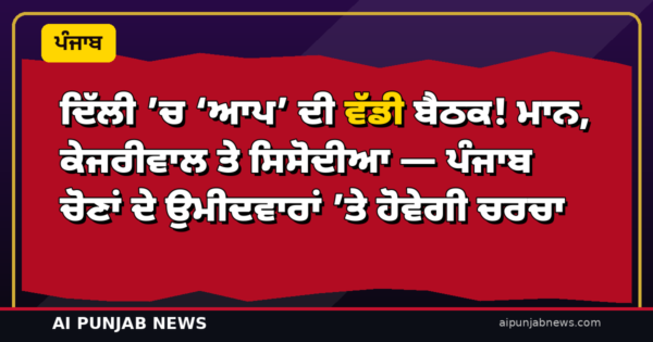 ਦਿੱਲੀ ’ਚ ‘ਆਪ’ ਦੀ ਵੱਡੀ ਬੈਠਕ! ਮਾਨ, ਕੇਜਰੀਵਾਲ ਤੇ ਸਿਸੋਦੀਆ — ਪੰਜਾਬ ਚੋਣਾਂ ਦੇ ਉਮੀਦਵਾਰਾਂ ’ਤੇ ਹੋਵੇਗੀ ਚਰਚਾ