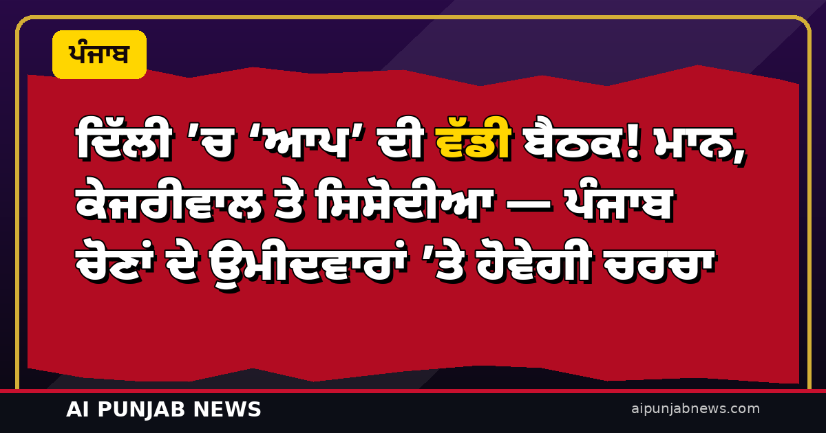 ਦਿੱਲੀ ’ਚ ‘ਆਪ’ ਦੀ ਵੱਡੀ ਬੈਠਕ! ਮਾਨ, ਕੇਜਰੀਵਾਲ ਤੇ ਸਿਸੋਦੀਆ — ਪੰਜਾਬ ਚੋਣਾਂ ਦੇ ਉਮੀਦਵਾਰਾਂ ’ਤੇ ਹੋਵੇਗੀ ਚਰਚਾ