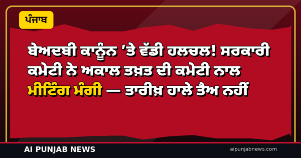 ਬੇਅਦਬੀ ਕਾਨੂੰਨ ’ਤੇ ਵੱਡੀ ਹਲਚਲ! ਸਰਕਾਰੀ ਕਮੇਟੀ ਨੇ ਅਕਾਲ ਤਖ਼ਤ ਦੀ ਕਮੇਟੀ ਨਾਲ ਮੀਟਿੰਗ ਮੰਗੀ — ਤਾਰੀਖ਼ ਹਾਲੇ ਤੈਅ ਨਹੀਂ
