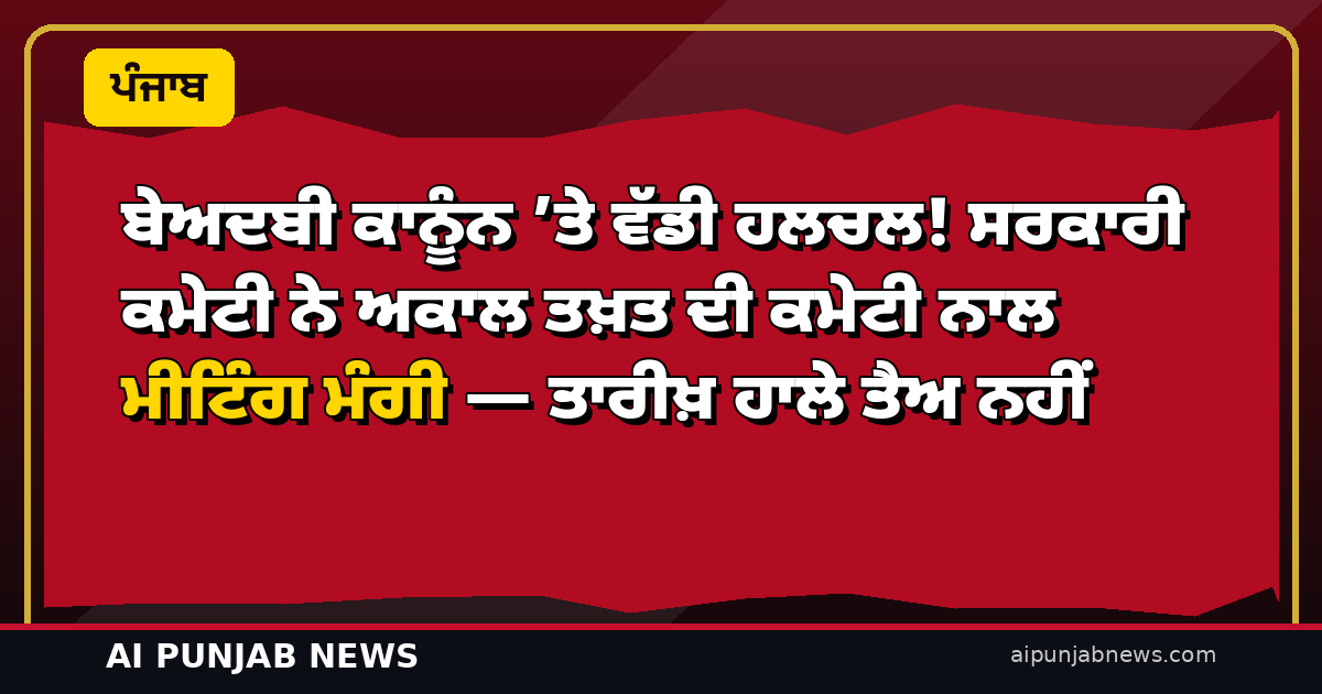 ਬੇਅਦਬੀ ਕਾਨੂੰਨ ’ਤੇ ਵੱਡੀ ਹਲਚਲ! ਸਰਕਾਰੀ ਕਮੇਟੀ ਨੇ ਅਕਾਲ ਤਖ਼ਤ ਦੀ ਕਮੇਟੀ ਨਾਲ ਮੀਟਿੰਗ ਮੰਗੀ — ਤਾਰੀਖ਼ ਹਾਲੇ ਤੈਅ ਨਹੀਂ