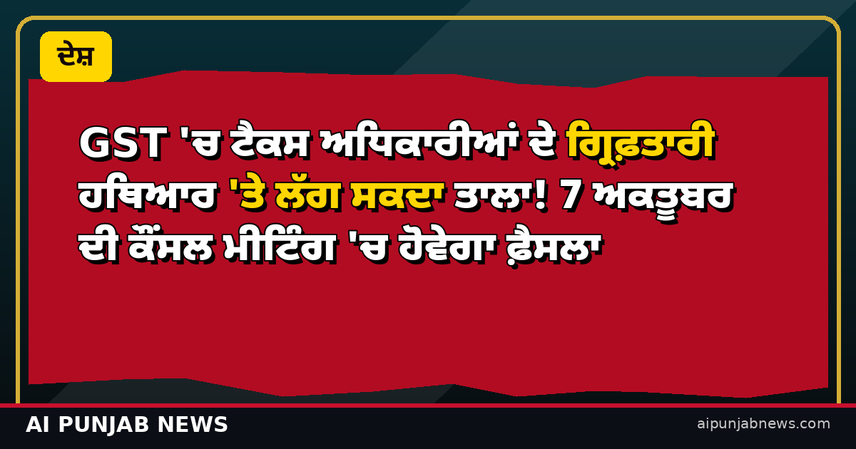 GST ‘ਚ ਟੈਕਸ ਅਧਿਕਾਰੀਆਂ ਦੇ ਗ੍ਰਿਫ਼ਤਾਰੀ ਹਥਿਆਰ ‘ਤੇ ਲੱਗ ਸਕਦਾ ਤਾਲਾ! 7 ਅਕਤੂਬਰ ਦੀ ਕੌਂਸਲ ਮੀਟਿੰਗ ‘ਚ ਹੋਵੇਗਾ ਫ਼ੈਸਲਾ