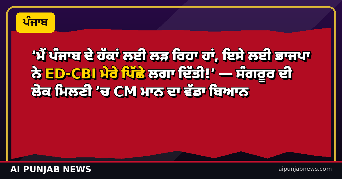 ‘ਮੈਂ ਪੰਜਾਬ ਦੇ ਹੱਕਾਂ ਲਈ ਲੜ ਰਿਹਾ ਹਾਂ, ਇਸੇ ਲਈ ਭਾਜਪਾ ਨੇ ED-CBI ਮੇਰੇ ਪਿੱਛੇ ਲਗਾ ਦਿੱਤੀ!’ — ਸੰਗਰੂਰ ਦੀ ਲੋਕ ਮਿਲਣੀ ’ਚ CM ਮਾਨ ਦਾ ਵੱਡਾ ਬਿਆਨ