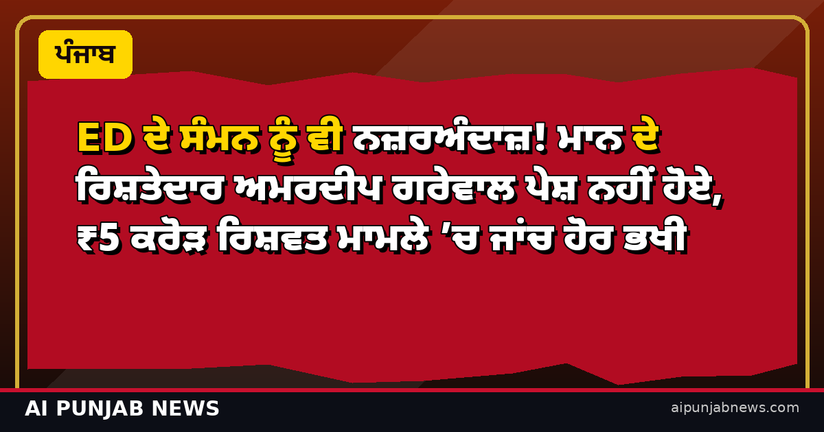ED ਦੇ ਸੰਮਨ ਨੂੰ ਵੀ ਨਜ਼ਰਅੰਦਾਜ਼! ਮਾਨ ਦੇ ਰਿਸ਼ਤੇਦਾਰ ਅਮਰਦੀਪ ਗਰੇਵਾਲ ਪੇਸ਼ ਨਹੀਂ ਹੋਏ