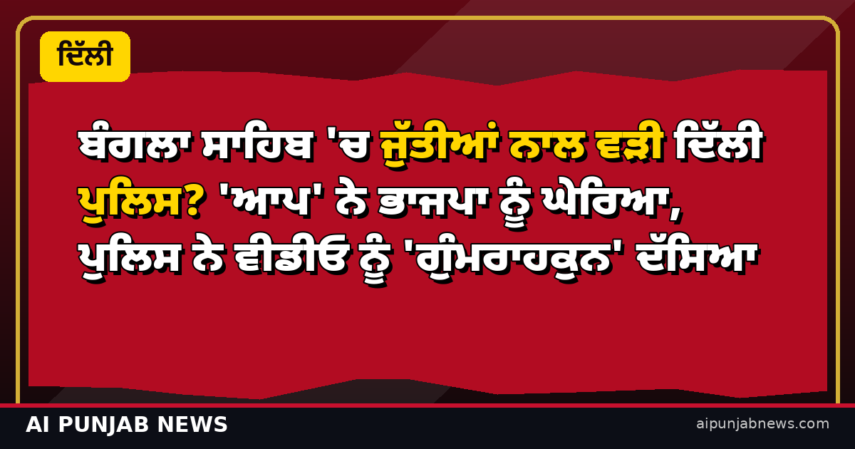 ਬੰਗਲਾ ਸਾਹਿਬ 'ਚ ਜੁੱਤੀਆਂ ਨਾਲ ਵੜੀ ਦਿੱਲੀ ਪੁਲਿਸ? 'ਆਪ' ਨੇ ਭਾਜਪਾ ਨੂੰ ਘੇਰਿਆ