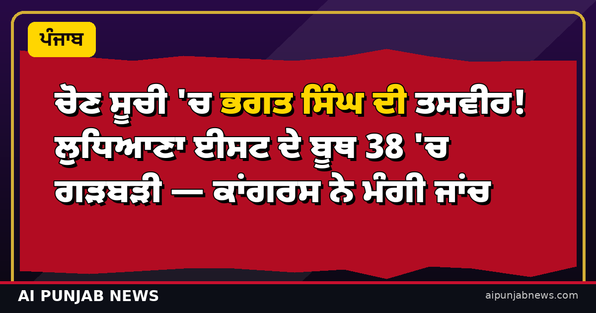 ਚੋਣ ਸੂਚੀ 'ਚ ਭਗਤ ਸਿੰਘ ਦੀ ਤਸਵੀਰ! ਲੁਧਿਆਣਾ ਈਸਟ ਦੇ ਬੂਥ 38 'ਚ ਗੜਬੜੀ — ਕਾਂਗਰਸ ਨੇ ਮੰਗੀ ਜਾਂਚ