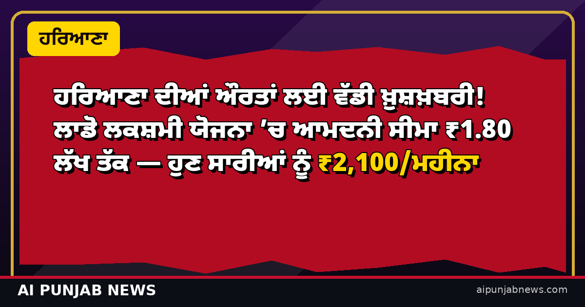 ਹਰਿਆਣਾ ਦੀਆਂ ਔਰਤਾਂ ਲਈ ਵੱਡੀ ਖ਼ੁਸ਼ਖ਼ਬਰੀ! ਲਾਡੋ ਲਕਸ਼ਮੀ ਯੋਜਨਾ ’ਚ ਆਮਦਨੀ ਸੀਮਾ ₹1.80 ਲੱਖ ਤੱਕ — ਹੁਣ ਸਾਰੀਆਂ ਨੂੰ ₹2,100/ਮਹੀਨਾ