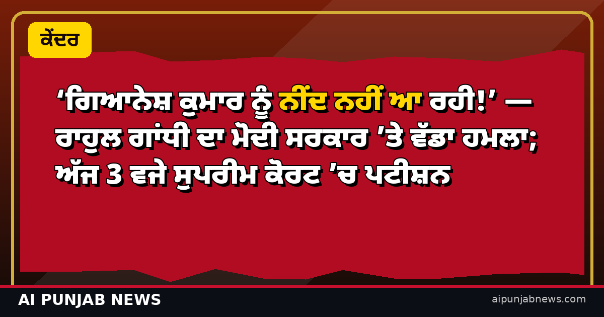 ‘ਗਿਆਨੇਸ਼ ਕੁਮਾਰ ਨੂੰ ਨੀਂਦ ਨਹੀਂ ਆ ਰਹੀ!’ — ਰਾਹੁਲ ਗਾਂਧੀ ਦਾ ਮੋਦੀ ਸਰਕਾਰ ’ਤੇ ਵੱਡਾ ਹਮਲਾ