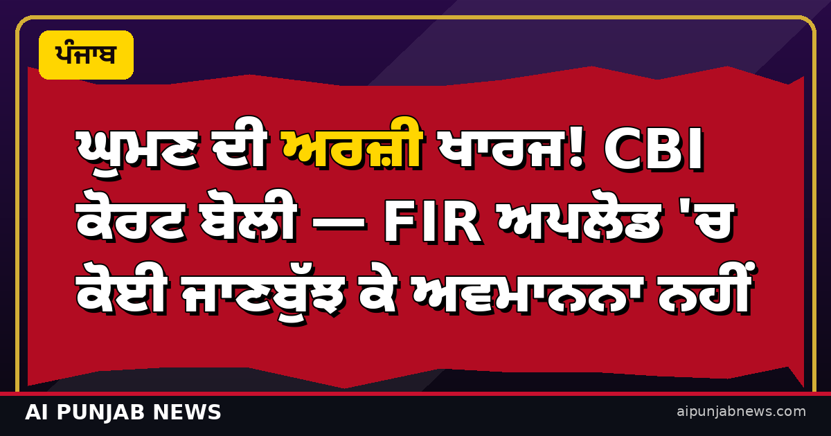 ਘੁਮਣ ਦੀ ਅਰਜ਼ੀ ਖਾਰਜ! CBI ਕੋਰਟ ਬੋਲੀ — FIR ਅਪਲੋਡ 'ਚ ਕੋਈ ਜਾਣਬੁੱਝ ਕੇ ਅਵਮਾਨਨਾ ਨਹੀਂ