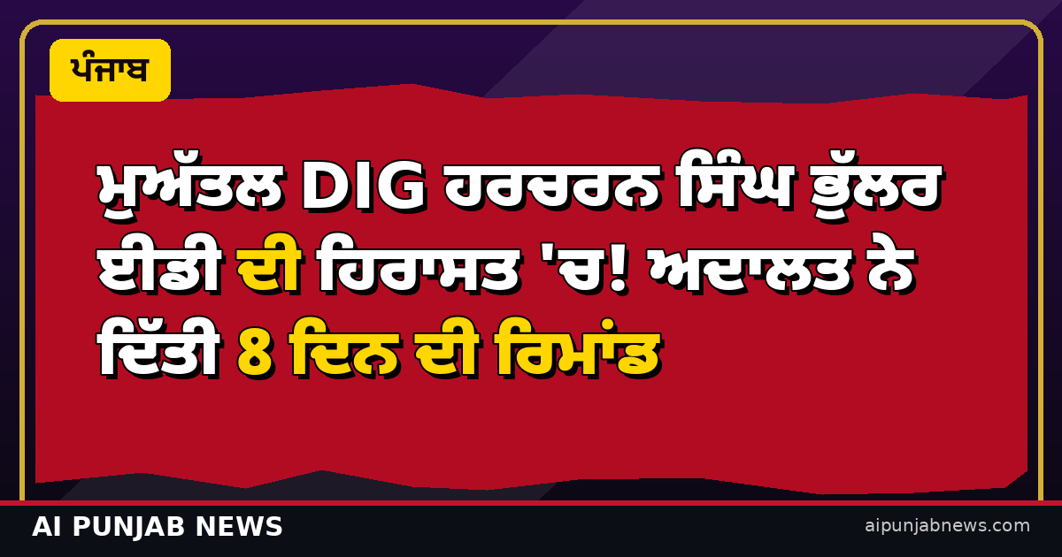 ਮੁਅੱਤਲ DIG ਹਰਚਰਨ ਸਿੰਘ ਭੁੱਲਰ ਈਡੀ ਦੀ ਹਿਰਾਸਤ 'ਚ