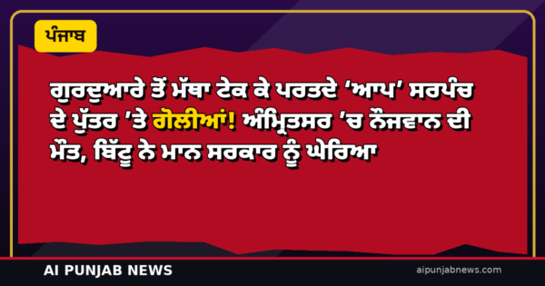 ਗੁਰਦੁਆਰੇ ਤੋਂ ਮੱਥਾ ਟੇਕ ਕੇ ਪਰਤਦੇ ‘ਆਪ’ ਸਰਪੰਚ ਦੇ ਪੁੱਤਰ ’ਤੇ ਗੋਲੀਆਂ! ਅੰਮ੍ਰਿਤਸਰ ’ਚ ਨੌਜਵਾਨ ਦੀ ਮੌਤ, ਬਿੱਟੂ ਨੇ ਮਾਨ ਸਰਕਾਰ ਨੂੰ ਘੇਰਿਆ