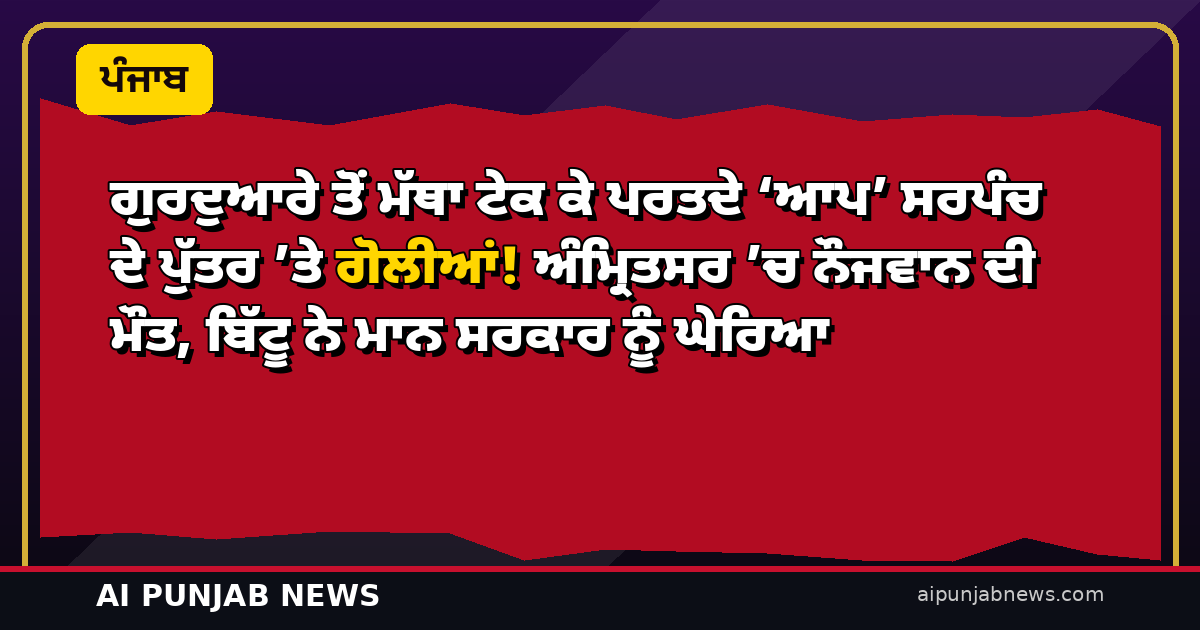 ਗੁਰਦੁਆਰੇ ਤੋਂ ਮੱਥਾ ਟੇਕ ਕੇ ਪਰਤਦੇ ‘ਆਪ’ ਸਰਪੰਚ ਦੇ ਪੁੱਤਰ ’ਤੇ ਗੋਲੀਆਂ! ਅੰਮ੍ਰਿਤਸਰ ’ਚ ਨੌਜਵਾਨ ਦੀ ਮੌਤ, ਬਿੱਟੂ ਨੇ ਮਾਨ ਸਰਕਾਰ ਨੂੰ ਘੇਰਿਆ