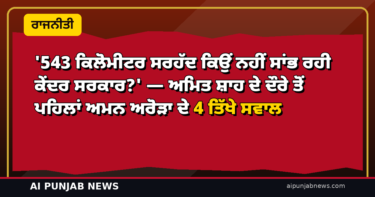 ‘543 ਕਿਲੋਮੀਟਰ ਸਰਹੱਦ ਕਿਉਂ ਨਹੀਂ ਸਾਂਭ ਰਹੀ ਕੇਂਦਰ ਸਰਕਾਰ?’ — ਅਮਿਤ ਸ਼ਾਹ ਦੇ ਦੌਰੇ ਤੋਂ ਪਹਿਲਾਂ ਅਮਨ ਅਰੋੜਾ ਦੇ 4 ਤਿੱਖੇ ਸਵਾਲ