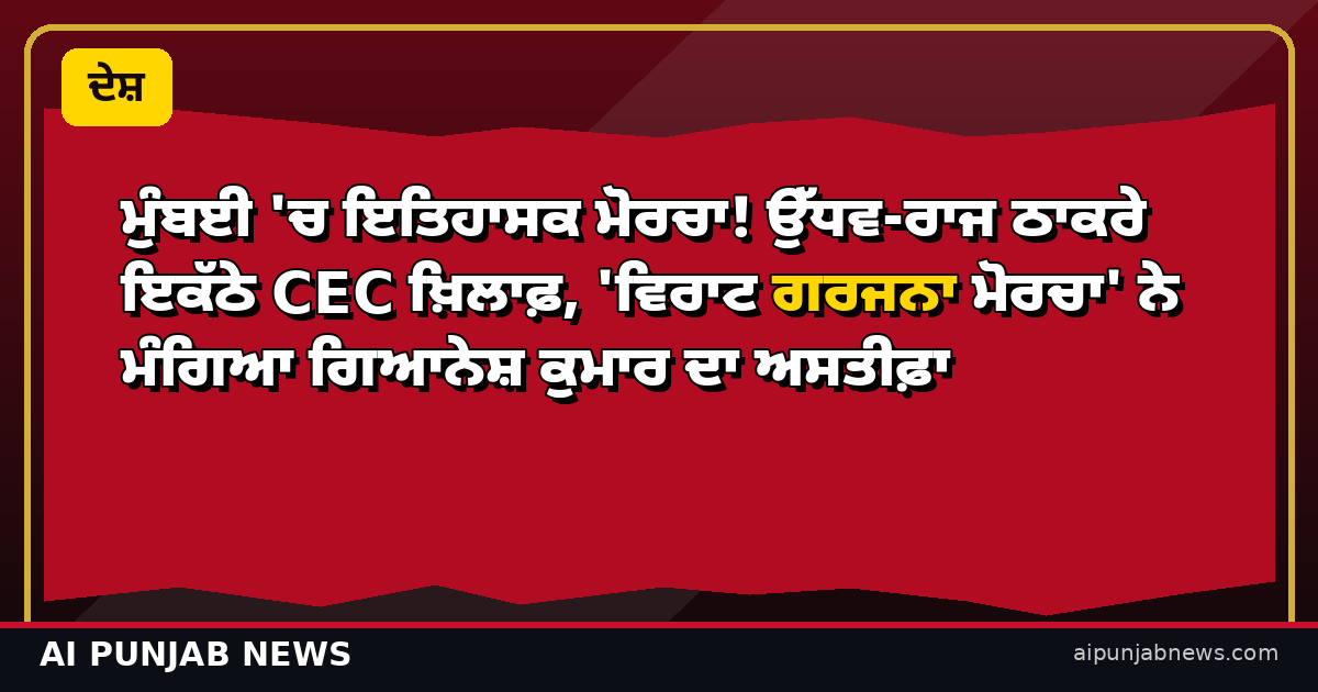 ਮੁੰਬਈ ‘ਚ ਇਤਿਹਾਸਕ ਮੋਰਚਾ! ਉੱਧਵ-ਰਾਜ ਠਾਕਰੇ ਇਕੱਠੇ CEC ਖ਼ਿਲਾਫ਼, ‘ਵਿਰਾਟ ਗਰਜਨਾ ਮੋਰਚਾ’ ਨੇ ਮੰਗਿਆ ਗਿਆਨੇਸ਼ ਕੁਮਾਰ ਦਾ ਅਸਤੀਫ਼ਾ