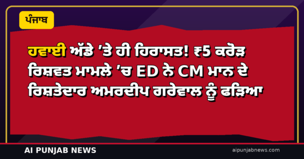 ਹਵਾਈ ਅੱਡੇ ’ਤੇ ਹੀ ਹਿਰਾਸਤ! ₹5 ਕਰੋੜ ਰਿਸ਼ਵਤ ਮਾਮਲੇ ’ਚ ED ਨੇ CM ਮਾਨ ਦੇ ਰਿਸ਼ਤੇਦਾਰ ਅਮਰਦੀਪ ਗਰੇਵਾਲ ਨੂੰ ਫੜਿਆ