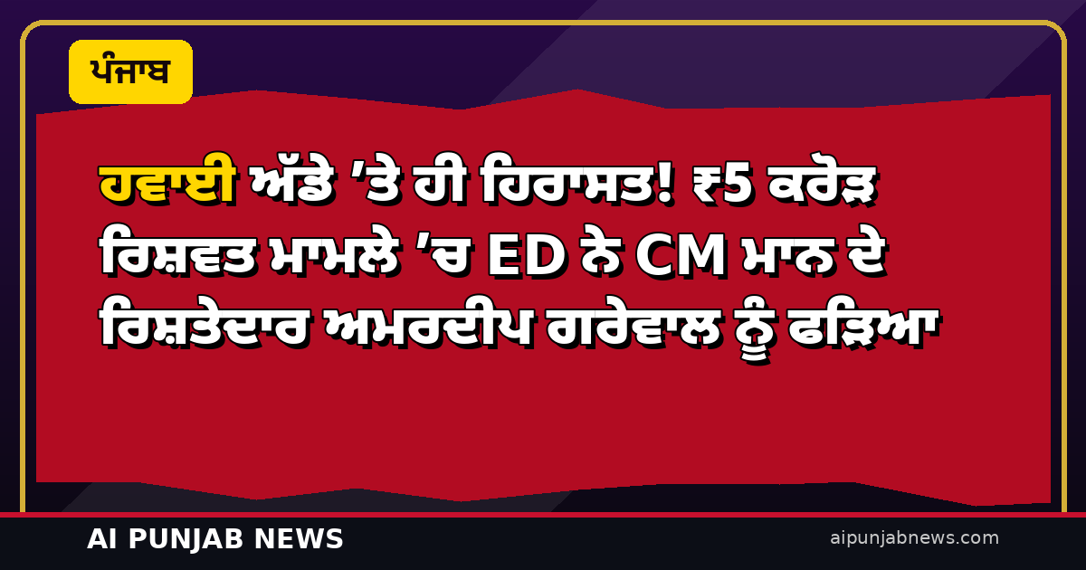 ਹਵਾਈ ਅੱਡੇ ’ਤੇ ਹੀ ਹਿਰਾਸਤ! ₹5 ਕਰੋੜ ਰਿਸ਼ਵਤ ਮਾਮਲੇ ’ਚ ED ਨੇ CM ਮਾਨ ਦੇ ਰਿਸ਼ਤੇਦਾਰ ਅਮਰਦੀਪ ਗਰੇਵਾਲ ਨੂੰ ਫੜਿਆ