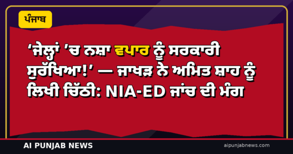‘ਜੇਲ੍ਹਾਂ ’ਚ ਨਸ਼ਾ ਵਪਾਰ ਨੂੰ ਸਰਕਾਰੀ ਸੁਰੱਖਿਆ!’ — ਜਾਖੜ ਨੇ ਅਮਿਤ ਸ਼ਾਹ ਨੂੰ ਲਿਖੀ ਚਿੱਠੀ: NIA-ED ਜਾਂਚ ਦੀ ਮੰਗ