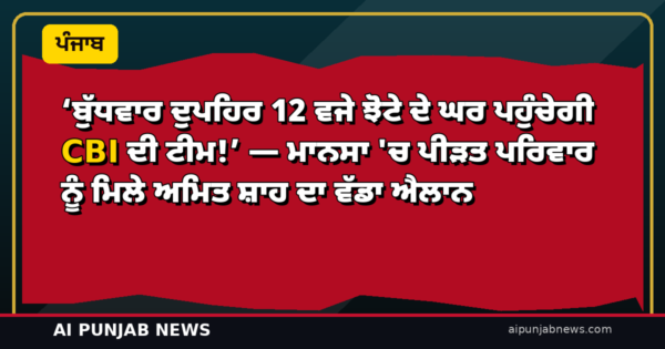 ‘ਬੁੱਧਵਾਰ ਦੁਪਹਿਰ 12 ਵਜੇ ਝੋਟੇ ਦੇ ਘਰ ਪਹੁੰਚੇਗੀ CBI ਦੀ ਟੀਮ!’ — ਮਾਨਸਾ ‘ਚ ਪੀੜਤ ਪਰਿਵਾਰ ਨੂੰ ਮਿਲੇ ਅਮਿਤ ਸ਼ਾਹ ਦਾ ਵੱਡਾ ਐਲਾਨ